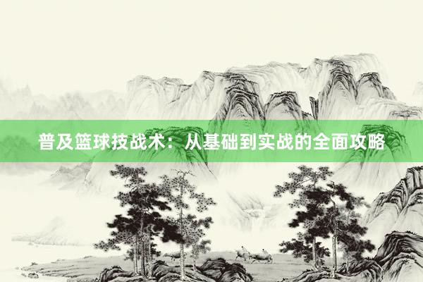 普及篮球技战术：从基础到实战的全面攻略